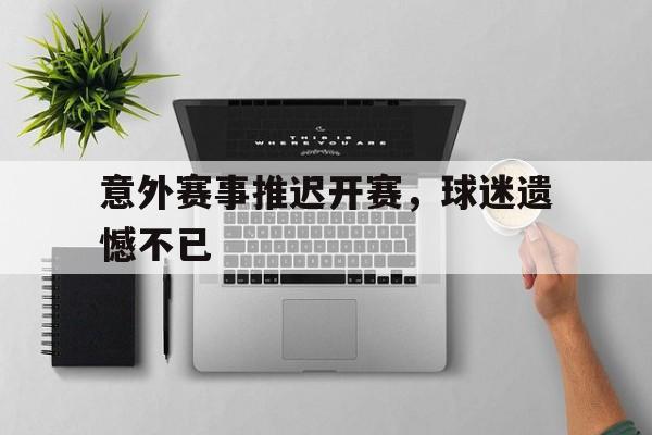 意外赛事推迟开赛,球迷遗憾不已