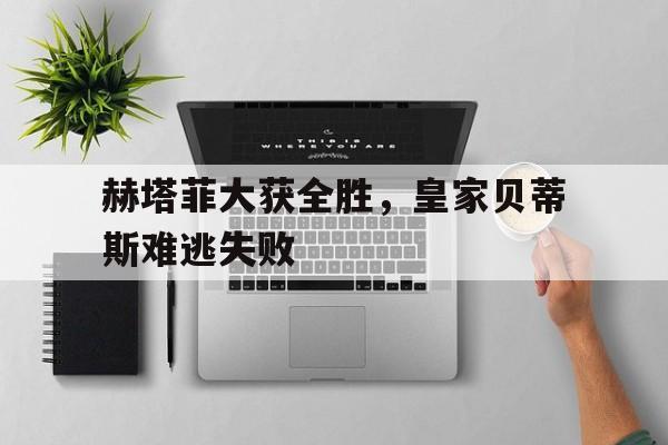 赫塔菲大获全胜，皇家贝蒂斯难逃失败的简单介绍