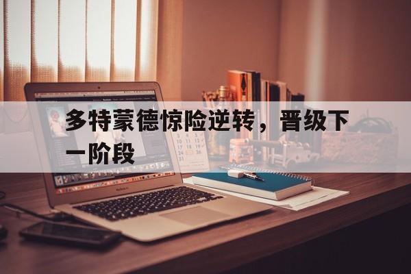 多特蒙德惊险逆转，晋级下一阶段