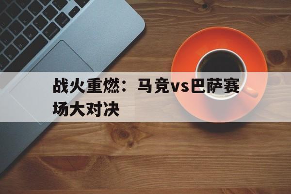 战火重燃：马竞vs巴萨赛场大对决的简单介绍