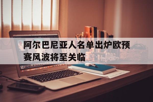 阿尔巴尼亚人名单出炉欧预赛风波将至关临的简单介绍