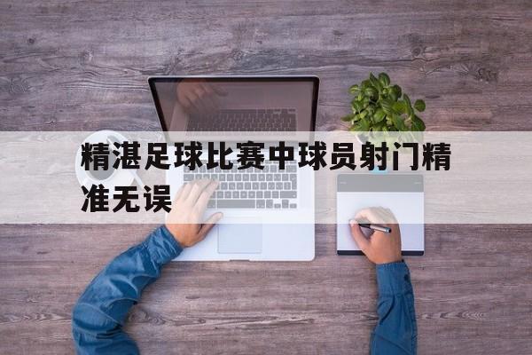 精湛足球比赛中球员射门精准无误
